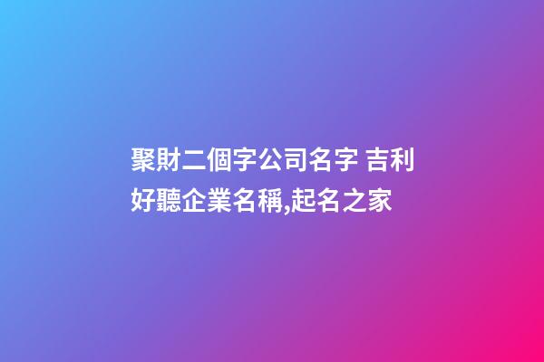 聚財二個字公司名字 吉利好聽企業名稱,起名之家-第1張-公司起名-玄機派